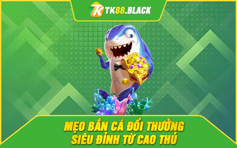 Mẹo bắn cá đổi thưởng siêu đỉnh từ cao thủ Mẹo bắn cá đổi thưởng siêu đỉnh từ cao thủ